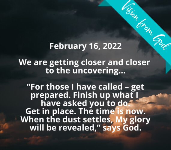 “For those that I have called – get prepared – finish up what I have asked you to do. Get in place. The time is now. When the dust settles, My glory will be revealed,” says God.