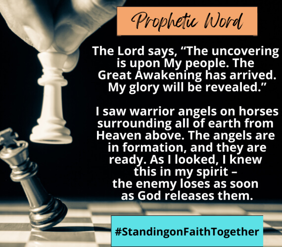 The lord says, ”the uncovering is upon my people. The great awakening has arrived. My glory will be revealed.”